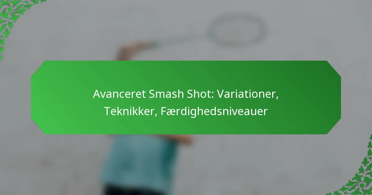 Avanceret Smash Shot: Variationer, Teknikker, Færdighedsniveauer