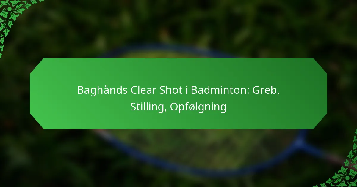 Baghånds Clear Shot i Badminton: Greb, Stilling, Opfølgning