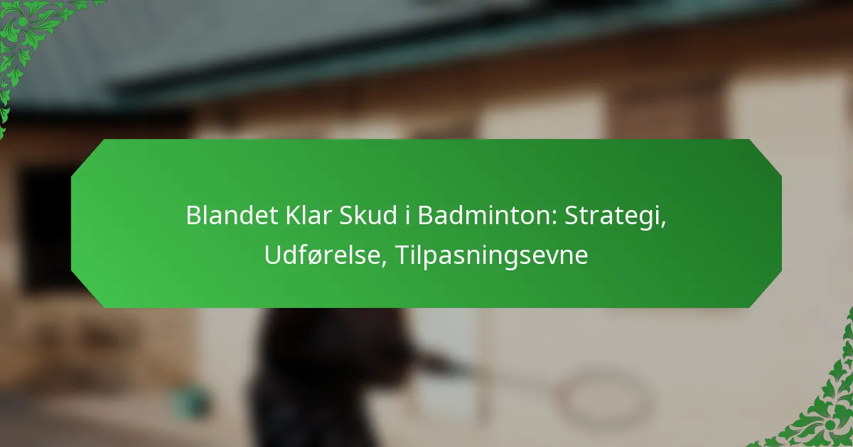 Blandet Klar Skud i Badminton: Strategi, Udførelse, Tilpasningsevne