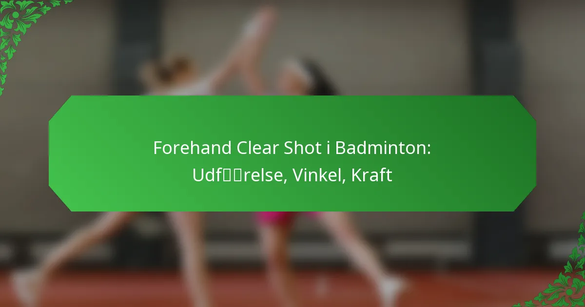 Forehand Clear Shot i Badminton: Udførelse, Vinkel, Kraft
