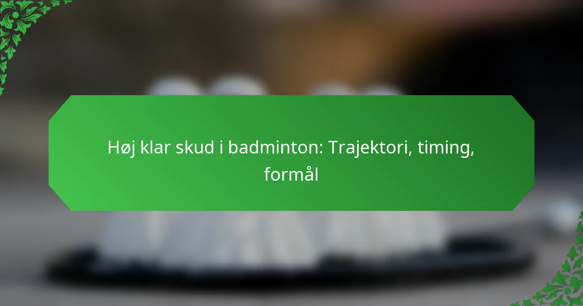 Høj klar skud i badminton: Trajektori, timing, formål