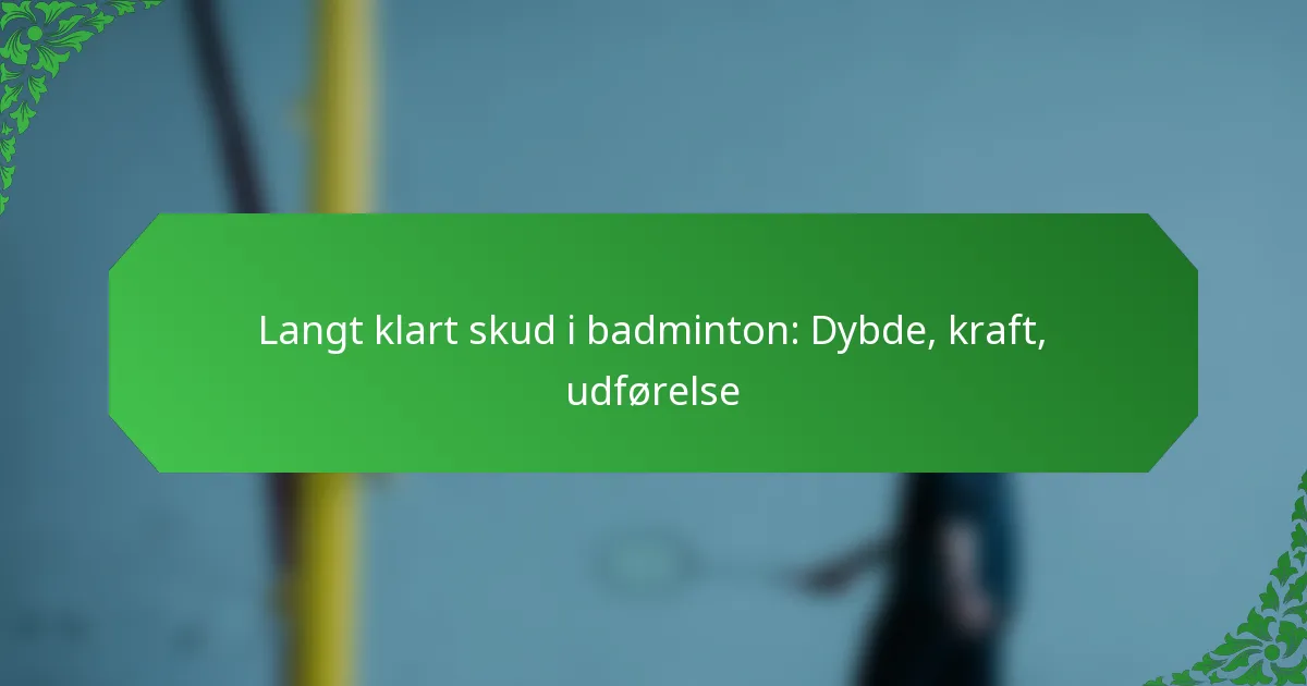 Langt klart skud i badminton: Dybde, kraft, udførelse