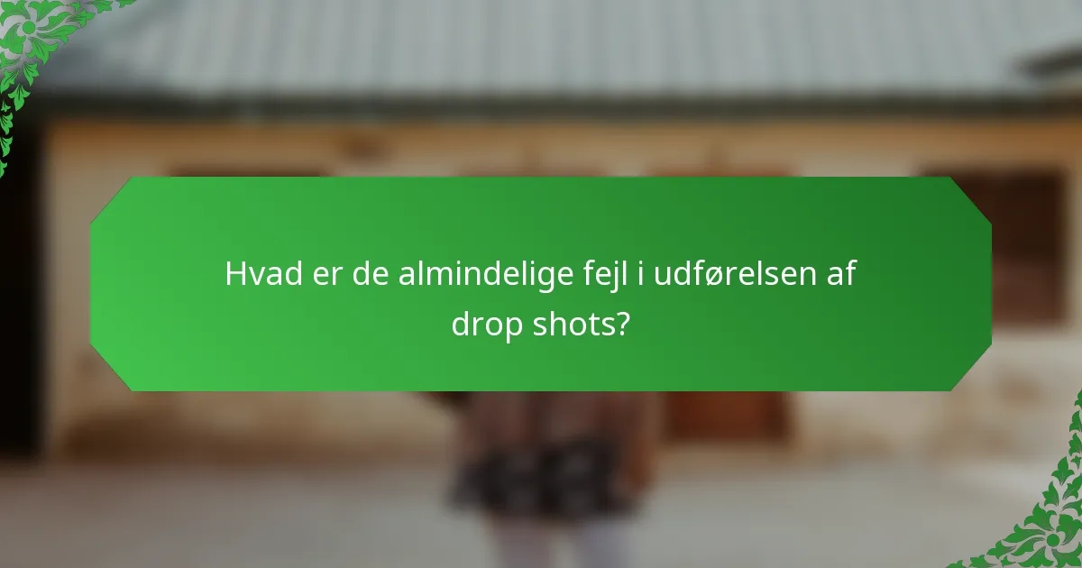 Hvad er de almindelige fejl i udførelsen af drop shots?