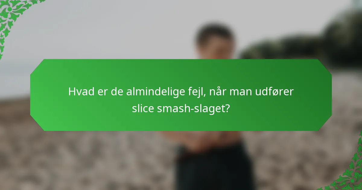 Hvad er de almindelige fejl, når man udfører slice smash-slaget?