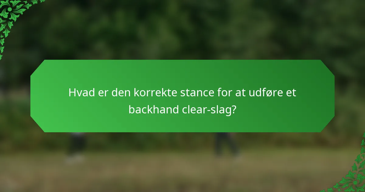 Hvad er den korrekte stance for at udføre et backhand clear-slag?