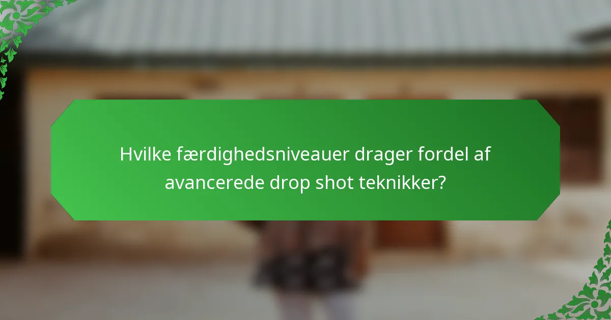Hvilke færdighedsniveauer drager fordel af avancerede drop shot teknikker?