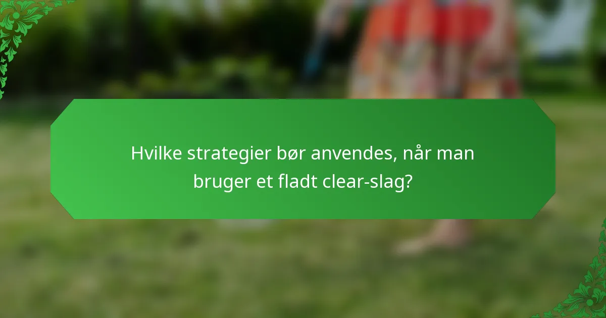 Hvilke strategier bør anvendes, når man bruger et fladt clear-slag?