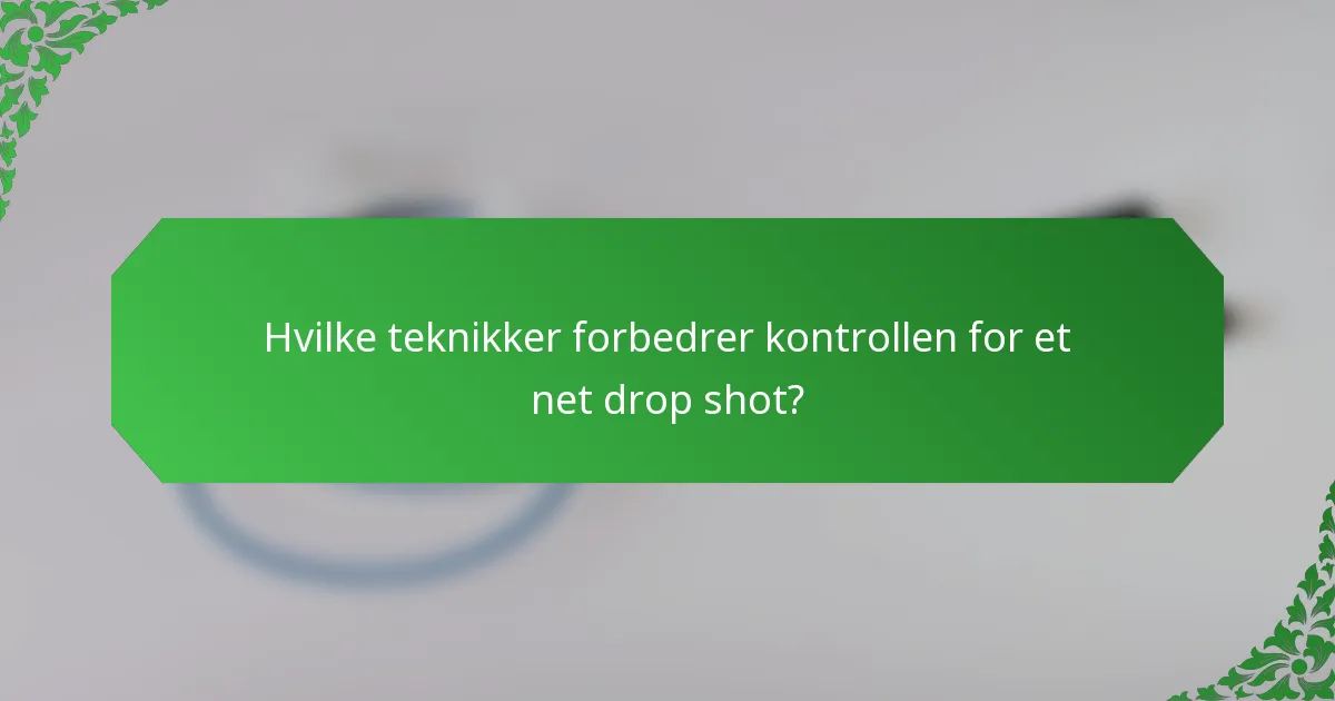 Hvilke teknikker forbedrer kontrollen for et net drop shot?