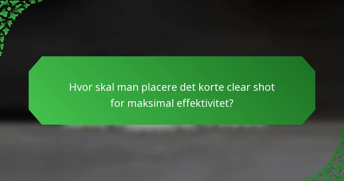 Hvor skal man placere det korte clear shot for maksimal effektivitet?
