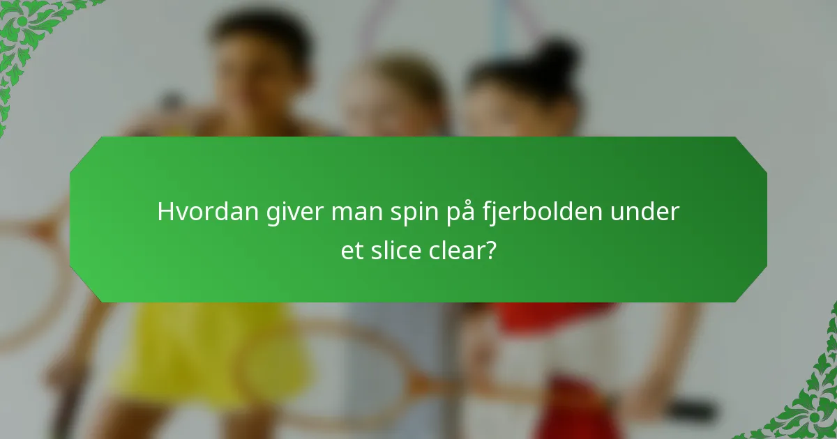 Hvordan giver man spin på fjerbolden under et slice clear?