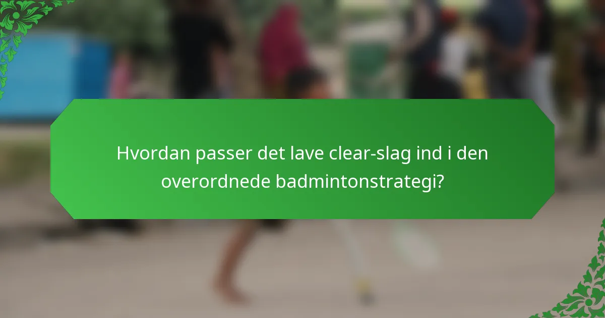 Hvordan passer det lave clear-slag ind i den overordnede badmintonstrategi?