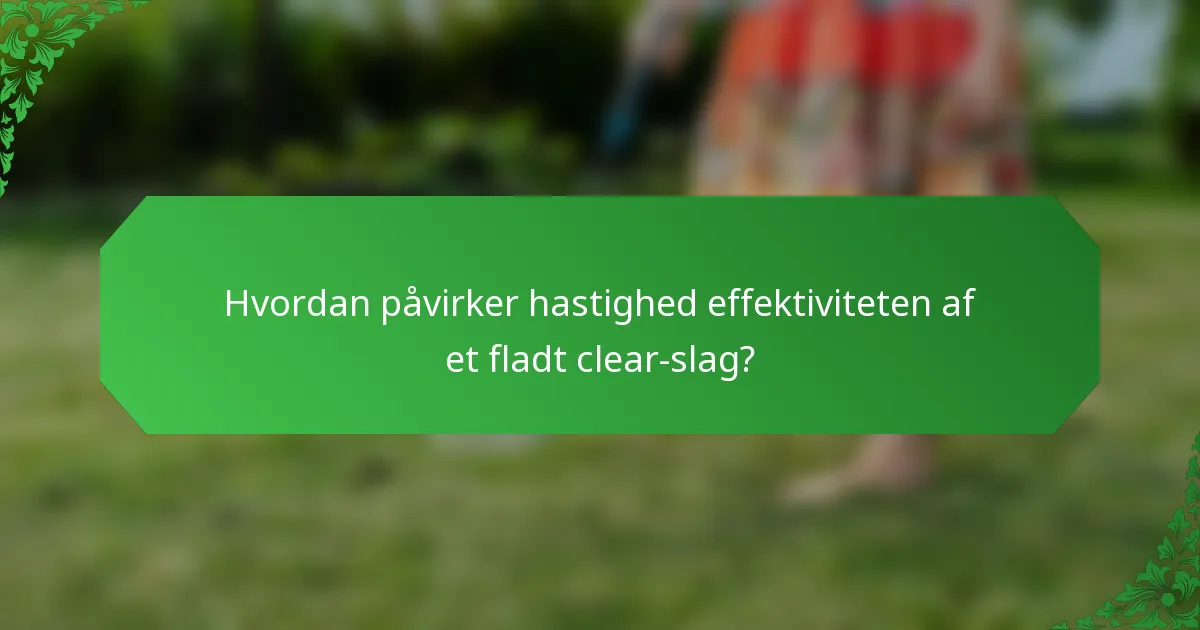Hvordan påvirker hastighed effektiviteten af et fladt clear-slag?