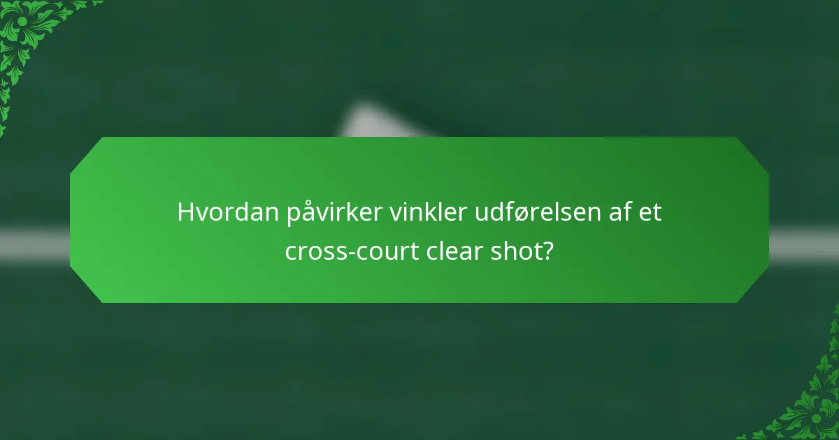 Hvordan påvirker vinkler udførelsen af et cross-court clear shot?