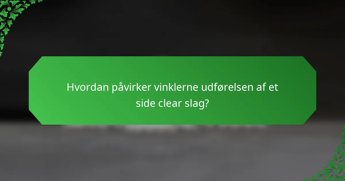 Hvordan påvirker vinklerne udførelsen af et side clear slag?