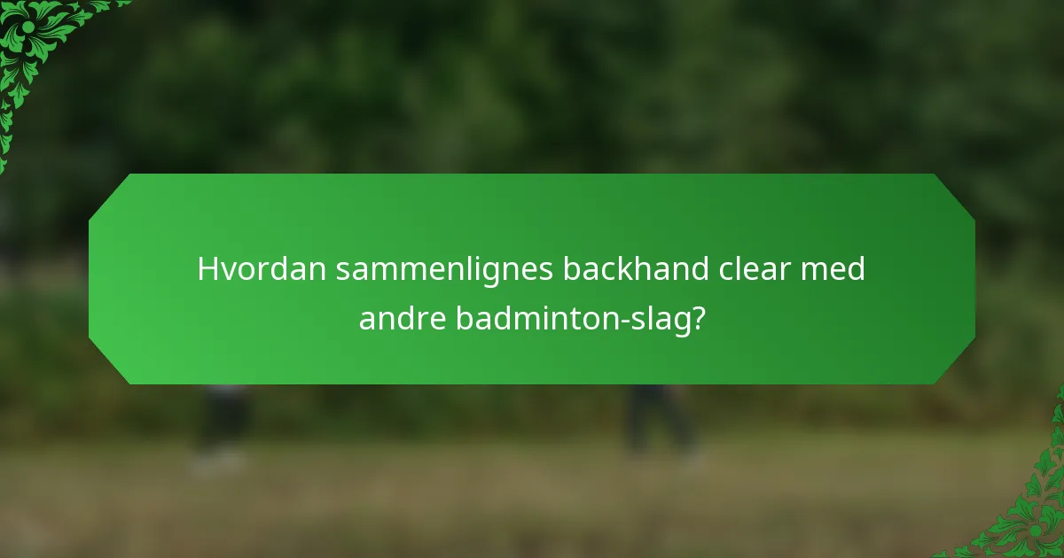 Hvordan sammenlignes backhand clear med andre badminton-slag?