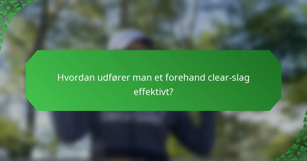 Hvordan udfører man et forehand clear-slag effektivt?