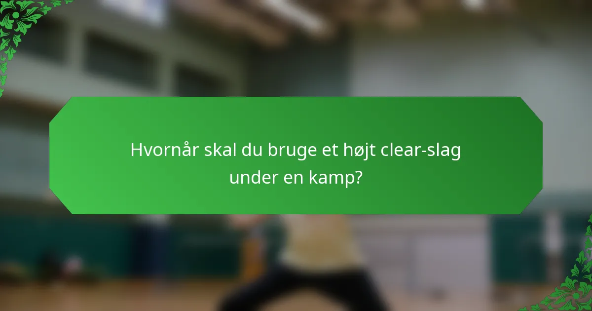 Hvornår skal du bruge et højt clear-slag under en kamp?